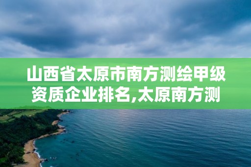 山西省太原市南方測繪甲級資質企業排名,太原南方測繪公司。