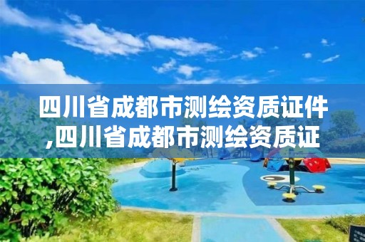 四川省成都市測繪資質證件,四川省成都市測繪資質證件在哪里辦