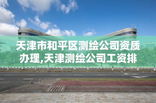 天津市和平區測繪公司資質辦理,天津測繪公司工資排行