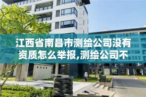 江西省南昌市測繪公司沒有資質怎么舉報,測繪公司不辦資質可以嗎