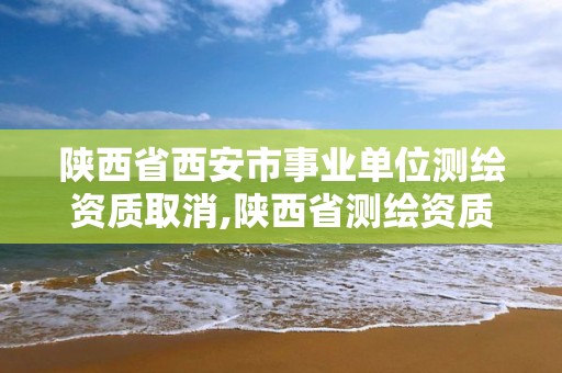 陜西省西安市事業單位測繪資質取消,陜西省測繪資質申請材料