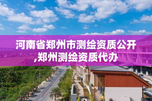 河南省鄭州市測繪資質(zhì)公開,鄭州測繪資質(zhì)代辦