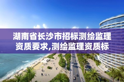 湖南省長沙市招標測繪監理資質要求,測繪監理資質標準。