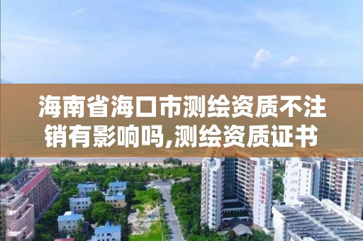 海南省海口市測繪資質不注銷有影響嗎,測繪資質證書取消了嗎。