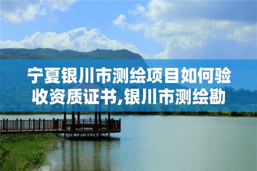 寧夏銀川市測繪項目如何驗收資質證書,銀川市測繪勘察院。