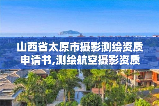 山西省太原市攝影測繪資質申請書,測繪航空攝影資質乙級