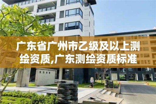 廣東省廣州市乙級及以上測繪資質,廣東測繪資質標準