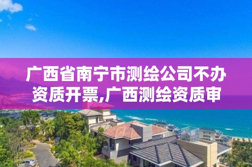 廣西省南寧市測繪公司不辦資質開票,廣西測繪資質審批和服務