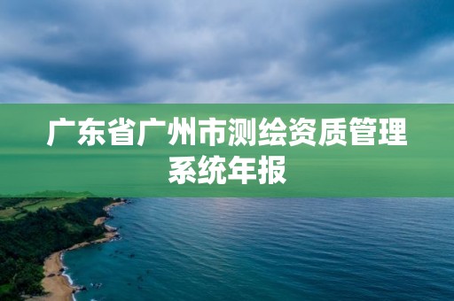 廣東省廣州市測繪資質(zhì)管理系統(tǒng)年報(bào)