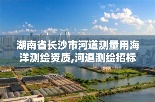 湖南省長沙市河道測量用海洋測繪資質(zhì),河道測繪招標(biāo)公告。