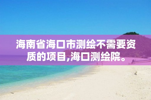 海南省海口市測繪不需要資質的項目,海口測繪院。