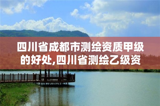 四川省成都市測繪資質甲級的好處,四川省測繪乙級資質條件