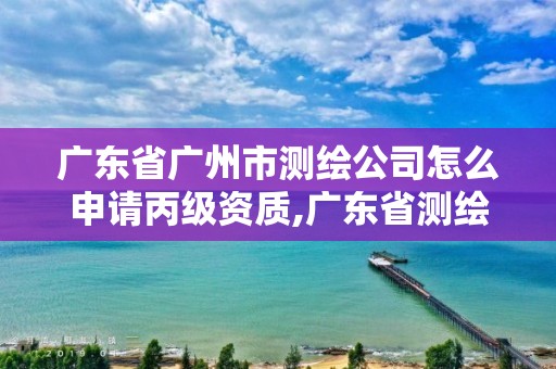 廣東省廣州市測繪公司怎么申請丙級資質(zhì),廣東省測繪資質(zhì)辦理流程