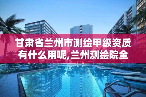 甘肅省蘭州市測繪甲級資質有什么用呢,蘭州測繪院全稱。