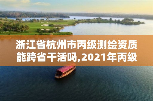 浙江省杭州市丙級測繪資質能跨省干活嗎,2021年丙級測繪資質申請需要什么條件。