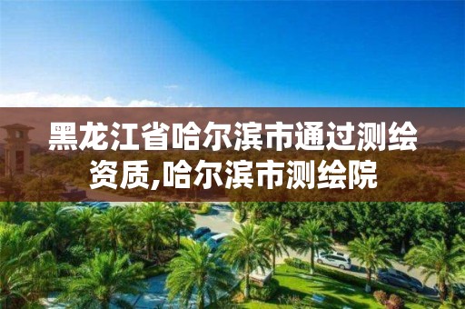 黑龍江省哈爾濱市通過測繪資質,哈爾濱市測繪院