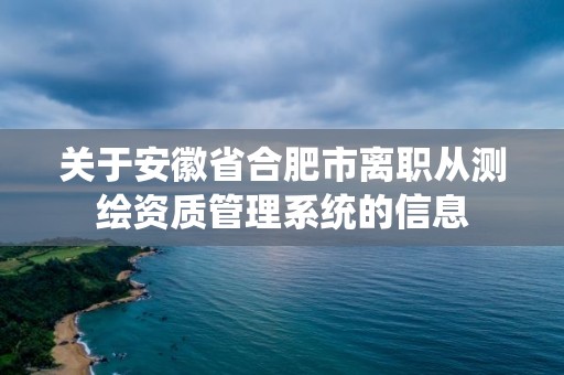 關于安徽省合肥市離職從測繪資質管理系統的信息