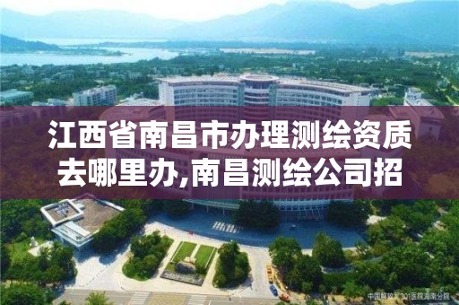 江西省南昌市辦理測繪資質去哪里辦,南昌測繪公司招聘