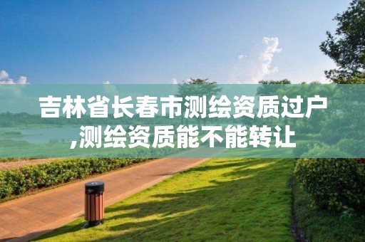 吉林省長春市測繪資質(zhì)過戶,測繪資質(zhì)能不能轉(zhuǎn)讓