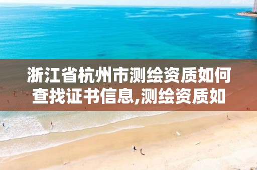 浙江省杭州市測繪資質(zhì)如何查找證書信息,測繪資質(zhì)如何查詢。