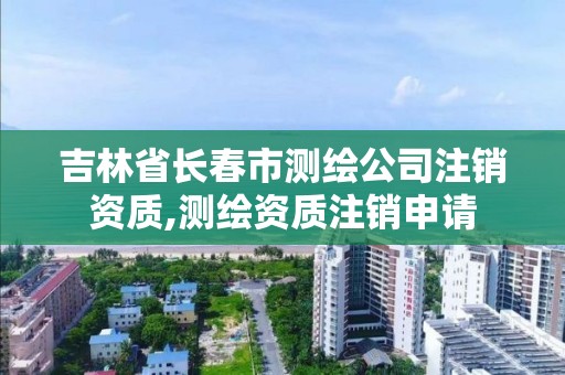 吉林省長春市測繪公司注銷資質(zhì),測繪資質(zhì)注銷申請