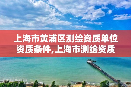 上海市黃浦區測繪資質單位資質條件,上海市測繪資質單位名單