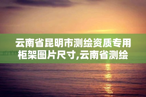 云南省昆明市測繪資質專用柜架圖片尺寸,云南省測繪資質辦理。