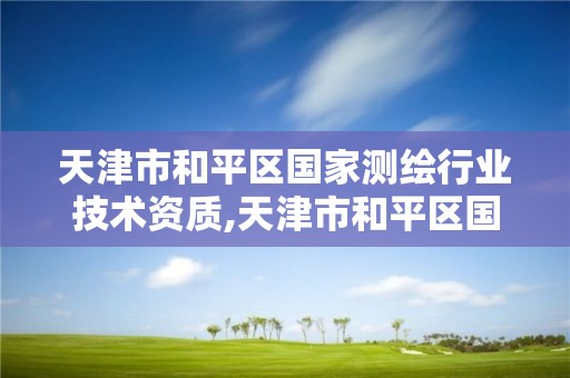 天津市和平區國家測繪行業技術資質,天津市和平區國家測繪行業技術資質查詢