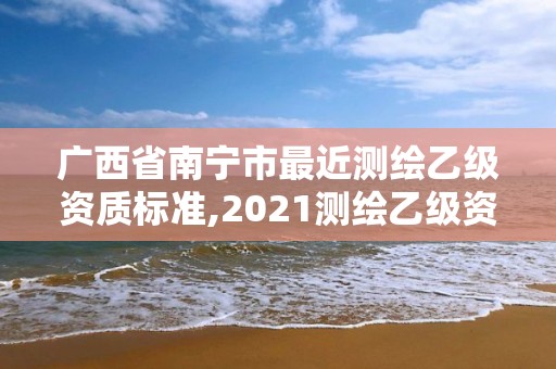 廣西省南寧市最近測繪乙級資質(zhì)標(biāo)準(zhǔn),2021測繪乙級資質(zhì)要求