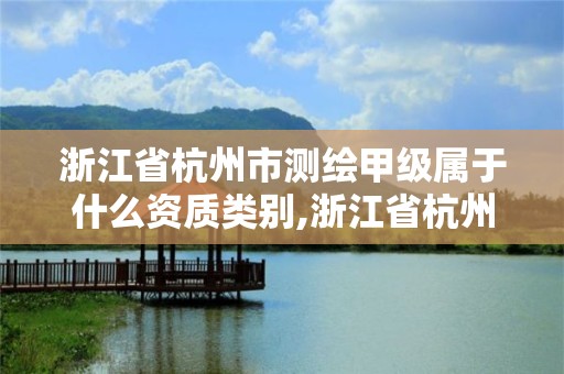 浙江省杭州市測繪甲級屬于什么資質類別,浙江省杭州市測繪甲級屬于什么資質類別的企業(yè)。