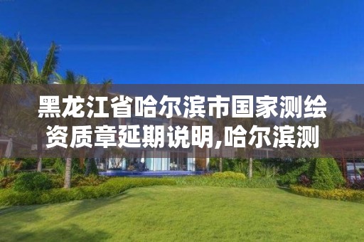 黑龍江省哈爾濱市國家測繪資質章延期說明,哈爾濱測繪有限公司