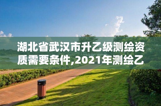 湖北省武漢市升乙級測繪資質需要條件,2021年測繪乙級資質申報條件