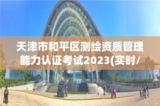 天津市和平區測繪資質管理能力認證考試2023(實時/更新中)