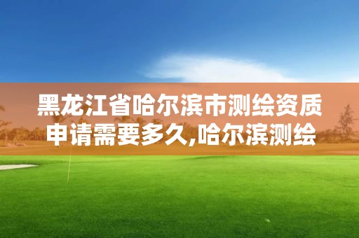 黑龍江省哈爾濱市測繪資質(zhì)申請(qǐng)需要多久,哈爾濱測繪局工資怎么樣