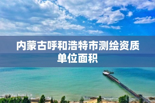 內蒙古呼和浩特市測繪資質單位面積