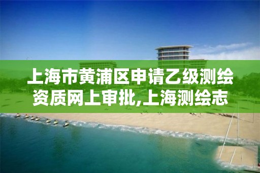 上海市黃浦區申請乙級測繪資質網上審批,上海測繪志