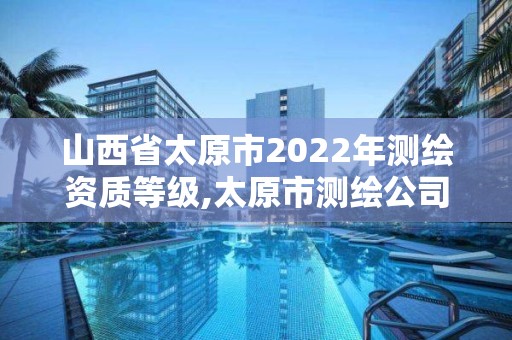 山西省太原市2022年測(cè)繪資質(zhì)等級(jí),太原市測(cè)繪公司的電話是多少