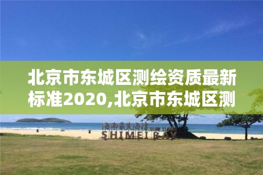 北京市東城區測繪資質最新標準2020,北京市東城區測繪資質最新標準2020年查詢