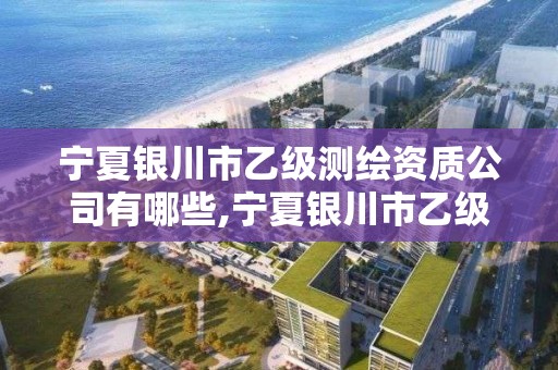 寧夏銀川市乙級測繪資質公司有哪些,寧夏銀川市乙級測繪資質公司有哪些名單