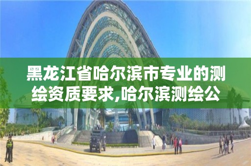 黑龍江省哈爾濱市專業的測繪資質要求,哈爾濱測繪公司哪家好