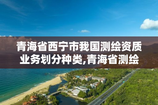 青海省西寧市我國測繪資質業(yè)務劃分種類,青海省測繪資質延期公告。