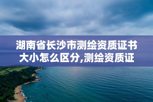 湖南省長(zhǎng)沙市測(cè)繪資質(zhì)證書大小怎么區(qū)分,測(cè)繪資質(zhì)證書是什么。