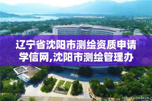 遼寧省沈陽市測繪資質申請學信網,沈陽市測繪管理辦公室