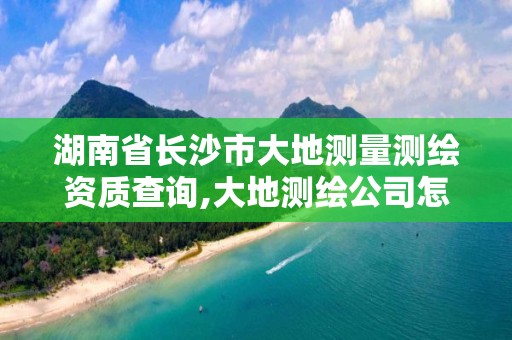 湖南省長沙市大地測量測繪資質查詢,大地測繪公司怎么樣。