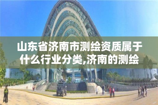 山東省濟南市測繪資質屬于什么行業(yè)分類,濟南的測繪公司有哪些