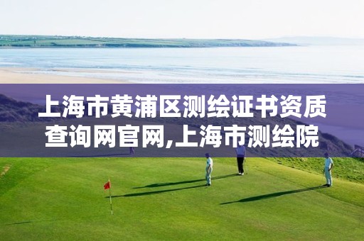 上海市黃浦區(qū)測(cè)繪證書資質(zhì)查詢網(wǎng)官網(wǎng),上海市測(cè)繪院電話。