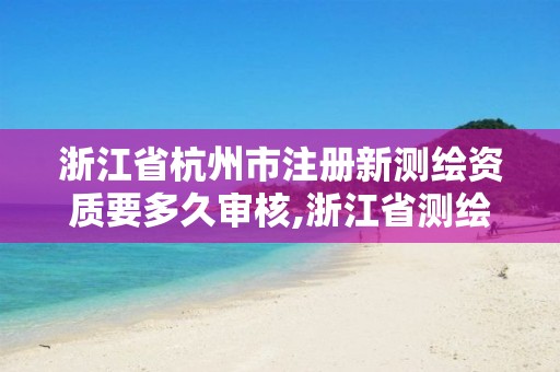 浙江省杭州市注冊新測繪資質要多久審核,浙江省測繪資質管理實施細則。