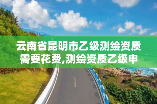 云南省昆明市乙級測繪資質需要花費,測繪資質乙級申請需要什么條件。