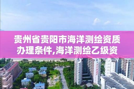 貴州省貴陽市海洋測繪資質辦理條件,海洋測繪乙級資質標準