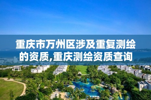 重慶市萬州區涉及重復測繪的資質,重慶測繪資質查詢